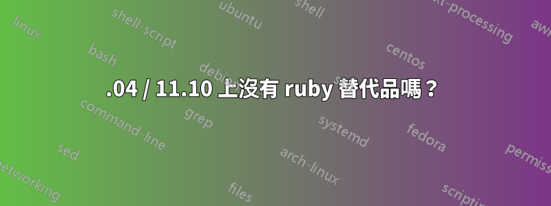 11.04 / 11.10 上沒有 ruby​​ 替代品嗎？