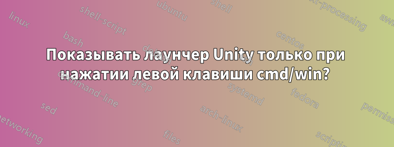 Показывать лаунчер Unity только при нажатии левой клавиши cmd/win?