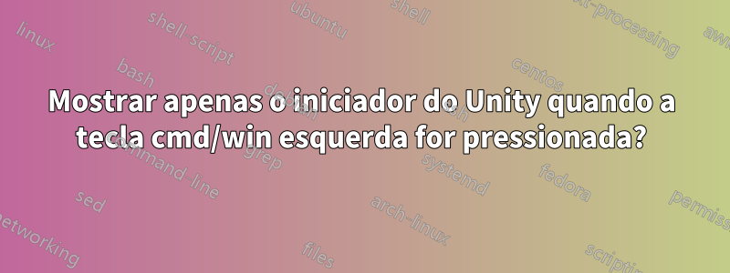 Mostrar apenas o iniciador do Unity quando a tecla cmd/win esquerda for pressionada?