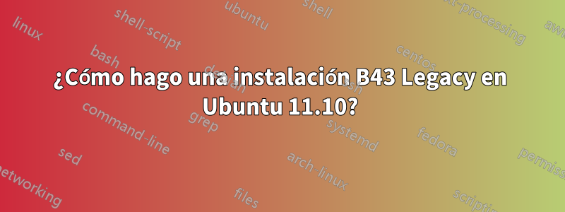 ¿Cómo hago una instalación B43 Legacy en Ubuntu 11.10?