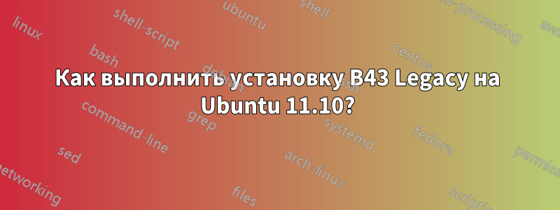 Как выполнить установку B43 Legacy на Ubuntu 11.10?