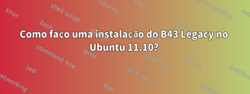 Como faço uma instalação do B43 Legacy no Ubuntu 11.10?