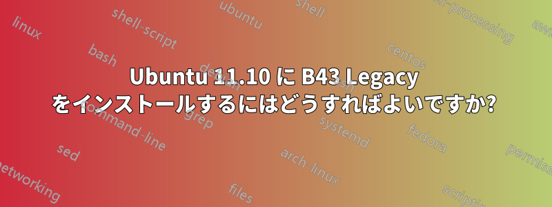 Ubuntu 11.10 に B43 Legacy をインストールするにはどうすればよいですか?