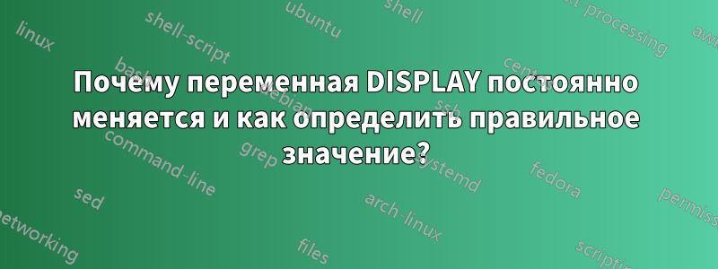 Почему переменная DISPLAY постоянно меняется и как определить правильное значение?