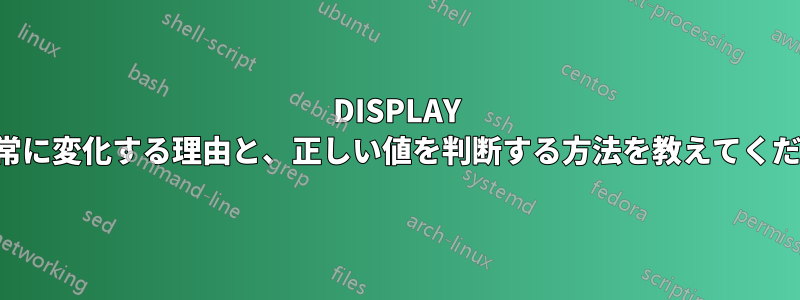 DISPLAY 変数が常に変化する理由と、正しい値を判断する方法を教えてください。