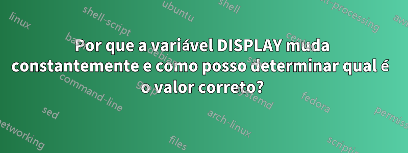 Por que a variável DISPLAY muda constantemente e como posso determinar qual é o valor correto?