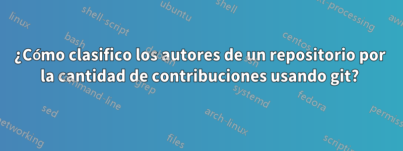 ¿Cómo clasifico los autores de un repositorio por la cantidad de contribuciones usando git?