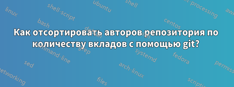 Как отсортировать авторов репозитория по количеству вкладов с помощью git?