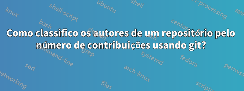 Como classifico os autores de um repositório pelo número de contribuições usando git?