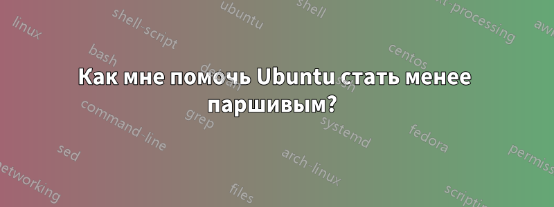 Как мне помочь Ubuntu стать менее паршивым? 