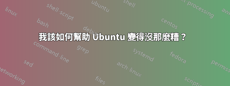 我該如何幫助 Ubuntu 變得沒那麼糟？ 