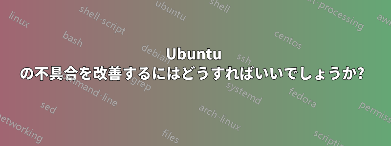 Ubuntu の不具合を改善するにはどうすればいいでしょうか? 