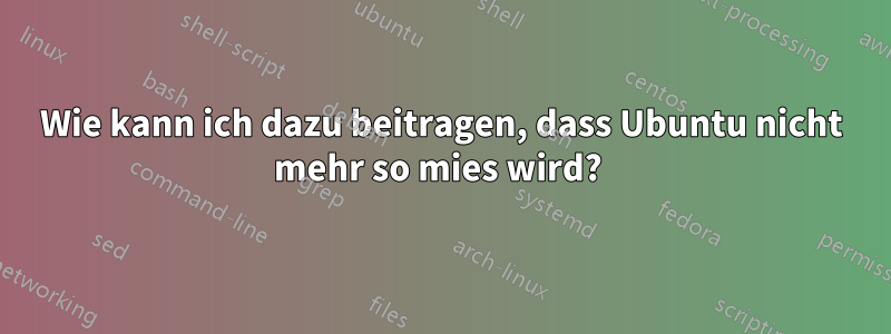 Wie kann ich dazu beitragen, dass Ubuntu nicht mehr so ​​mies wird? 