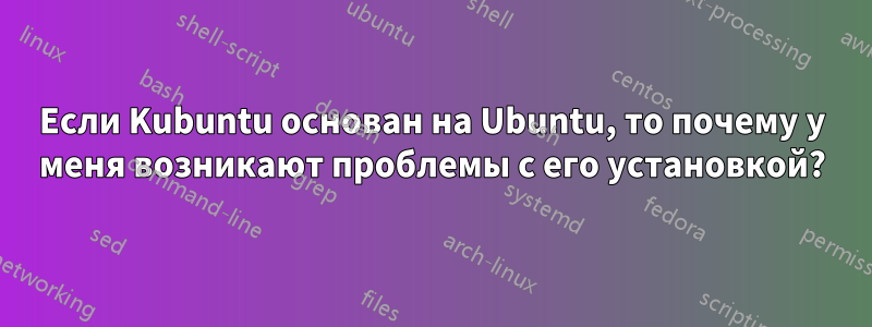 Если Kubuntu основан на Ubuntu, то почему у меня возникают проблемы с его установкой?