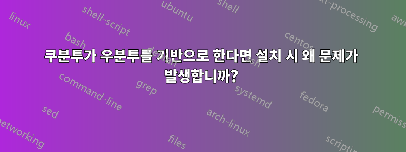 쿠분투가 우분투를 기반으로 한다면 설치 시 왜 문제가 발생합니까?