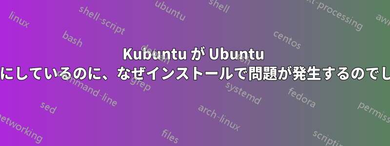 Kubuntu が Ubuntu をベースにしているのに、なぜインストールで問題が発生するのでしょうか?