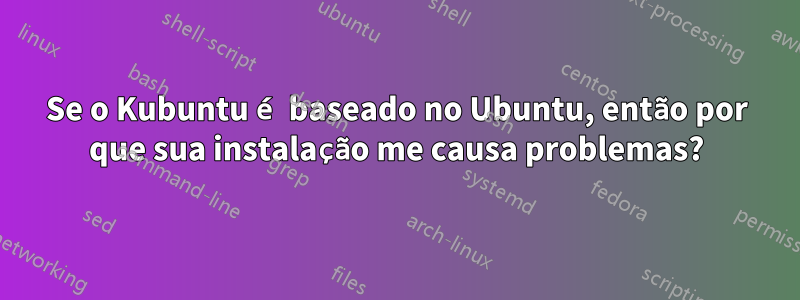 Se o Kubuntu é baseado no Ubuntu, então por que sua instalação me causa problemas?