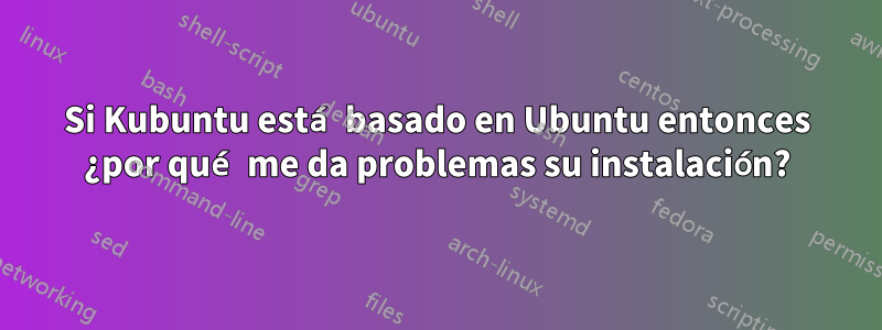 Si Kubuntu está basado en Ubuntu entonces ¿por qué me da problemas su instalación?