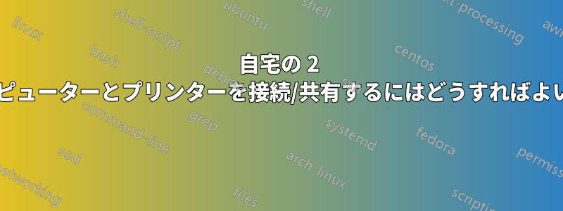 自宅の 2 台のコンピューターとプリンターを接続/共有するにはどうすればよいですか? 