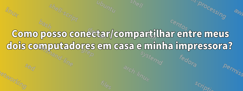 Como posso conectar/compartilhar entre meus dois computadores em casa e minha impressora? 