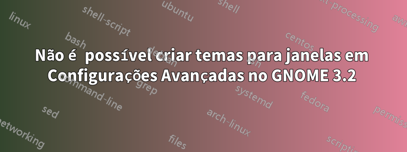 Não é possível criar temas para janelas em Configurações Avançadas no GNOME 3.2