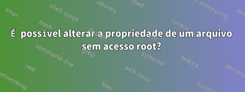 É possível alterar a propriedade de um arquivo sem acesso root?