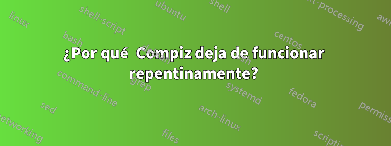 ¿Por qué Compiz deja de funcionar repentinamente?