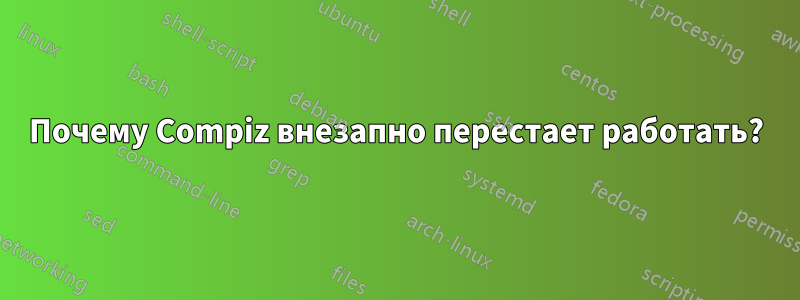 Почему Compiz внезапно перестает работать?