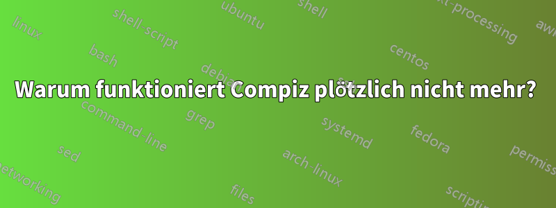 Warum funktioniert Compiz plötzlich nicht mehr?