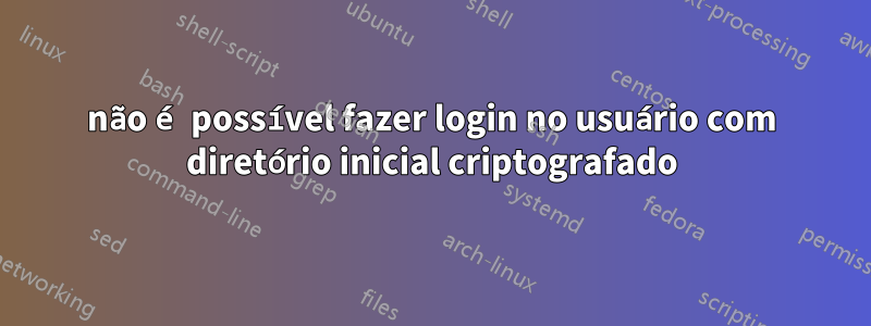 não é possível fazer login no usuário com diretório inicial criptografado