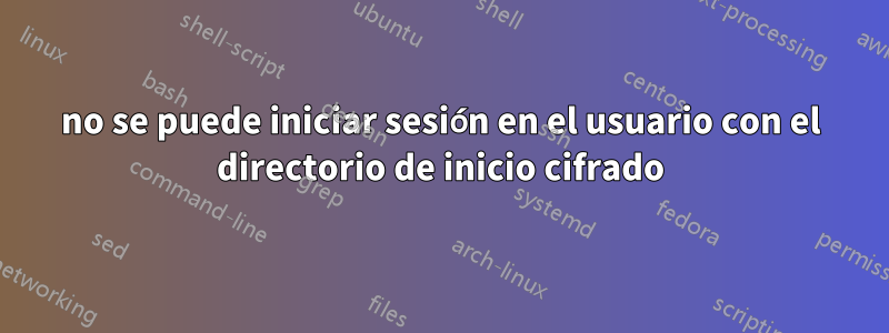 no se puede iniciar sesión en el usuario con el directorio de inicio cifrado