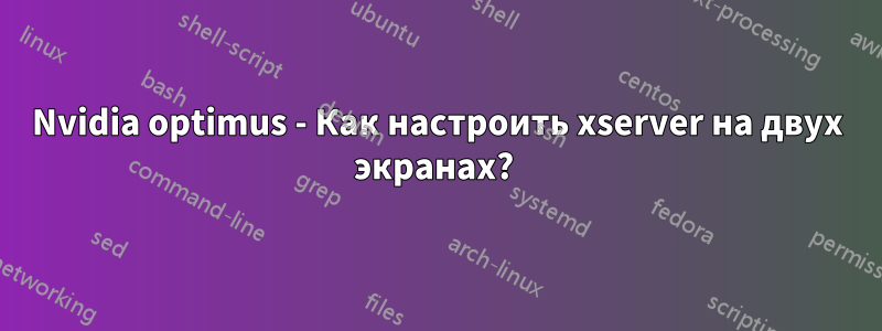 Nvidia optimus - Как настроить xserver на двух экранах? 