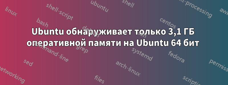 Ubuntu обнаруживает только 3,1 ГБ оперативной памяти на Ubuntu 64 бит