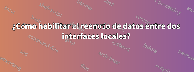 ¿Cómo habilitar el reenvío de datos entre dos interfaces locales?