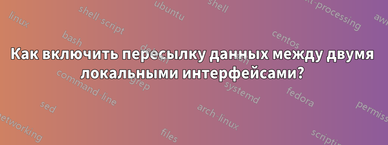 Как включить пересылку данных между двумя локальными интерфейсами?