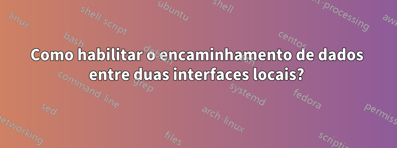 Como habilitar o encaminhamento de dados entre duas interfaces locais?