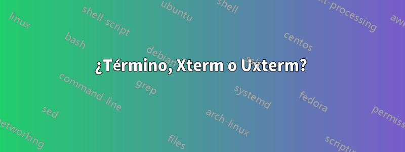 ¿Término, Xterm o Uxterm?