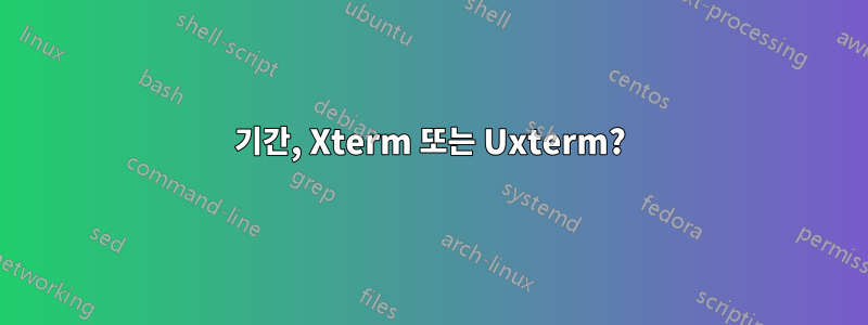 기간, Xterm 또는 Uxterm?