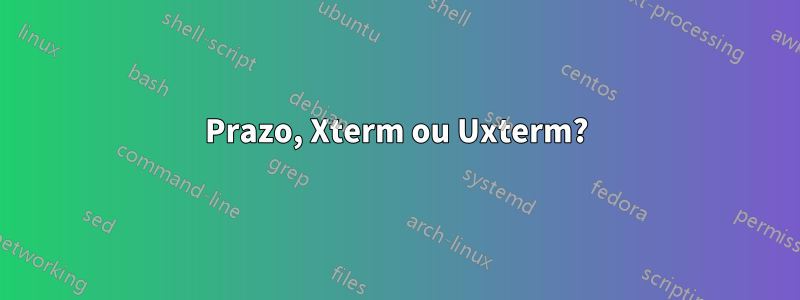 Prazo, Xterm ou Uxterm?