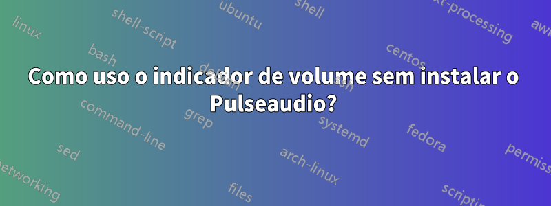 Como uso o indicador de volume sem instalar o Pulseaudio?