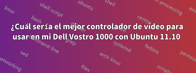 ¿Cuál sería el mejor controlador de video para usar en mi Dell Vostro 1000 con Ubuntu 11.10 