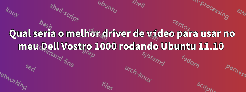 Qual seria o melhor driver de vídeo para usar no meu Dell Vostro 1000 rodando Ubuntu 11.10 