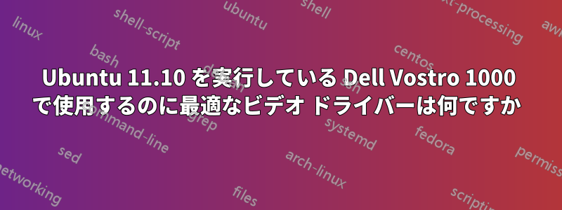 Ubuntu 11.10 を実行している Dell Vostro 1000 で使用するのに最適なビデオ ドライバーは何ですか 