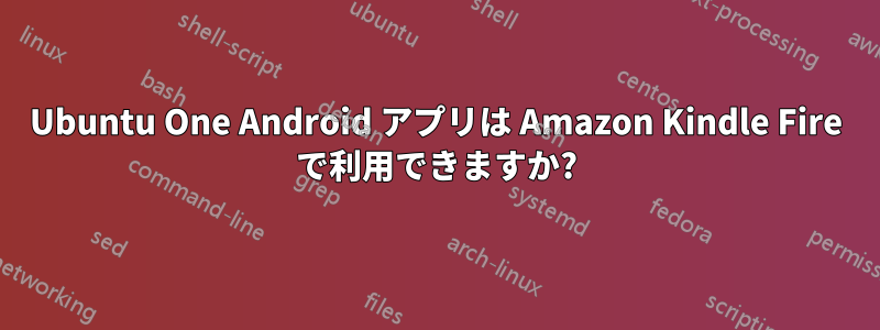 Ubuntu One Android アプリは Amazon Kindle Fire で利用できますか?