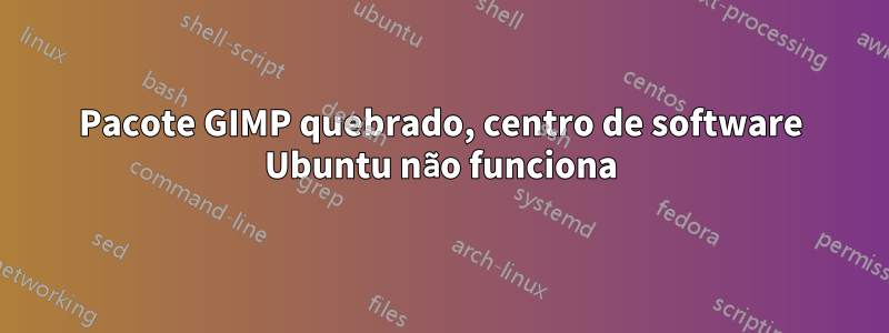 Pacote GIMP quebrado, centro de software Ubuntu não funciona