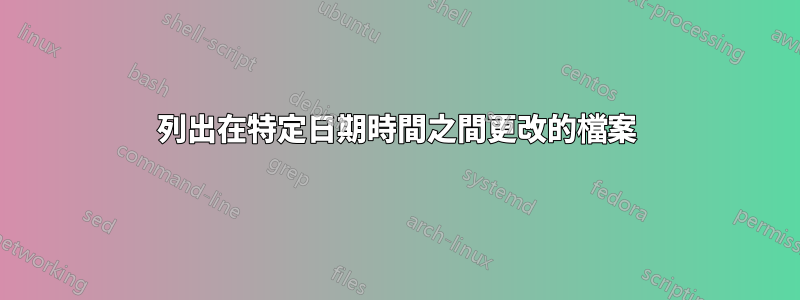 列出在特定日期時間之間更改的檔案