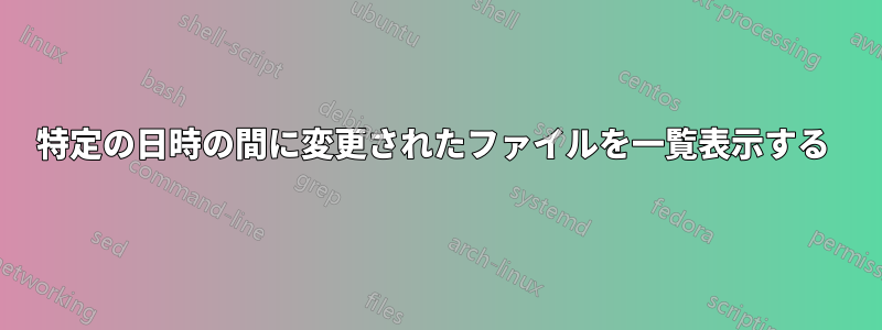 特定の日時の間に変更されたファイルを一覧表示する 