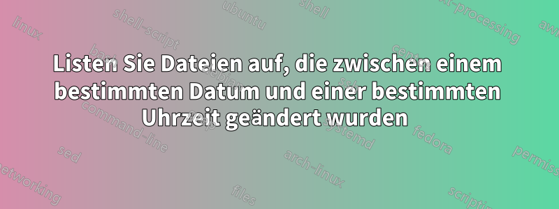 Listen Sie Dateien auf, die zwischen einem bestimmten Datum und einer bestimmten Uhrzeit geändert wurden 