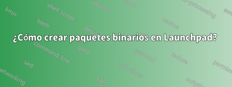 ¿Cómo crear paquetes binarios en Launchpad?