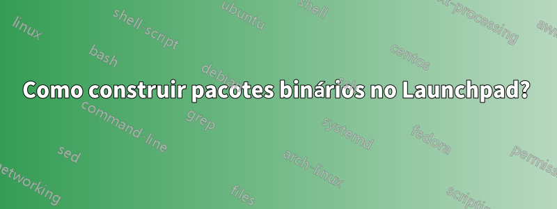 Como construir pacotes binários no Launchpad?